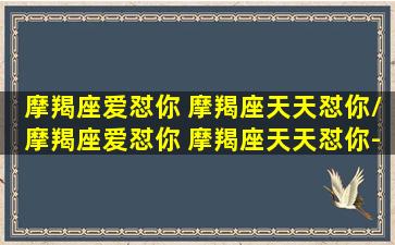 摩羯座爱怼你 摩羯座天天怼你/摩羯座爱怼你 摩羯座天天怼你-我的网站